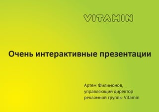 Очень интерактивные презентации


                Артем Филимонов,
                управляющий директор
                рекламной группы Vitamin
 