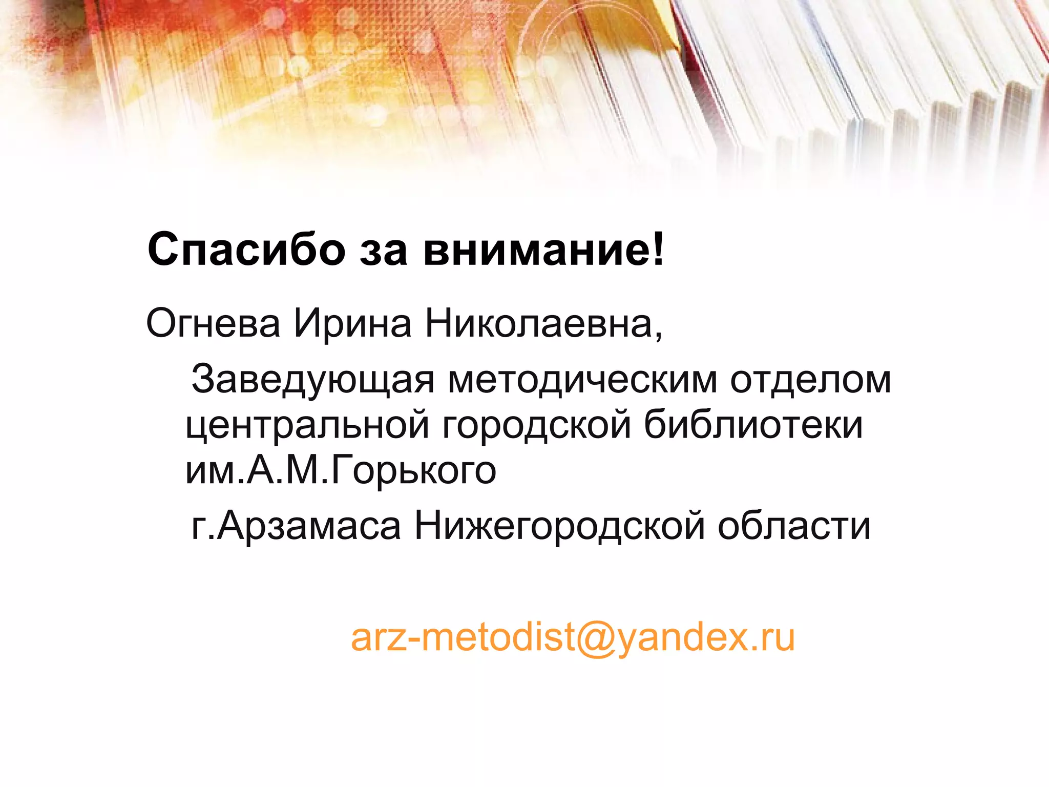 Огнева Ирина Николаевна, Заведующая методическим отделом центральной городской библиотеки им.А.М.Горького г.Арзамаса Нижегородской области [email_address] Спасибо за внимание! 