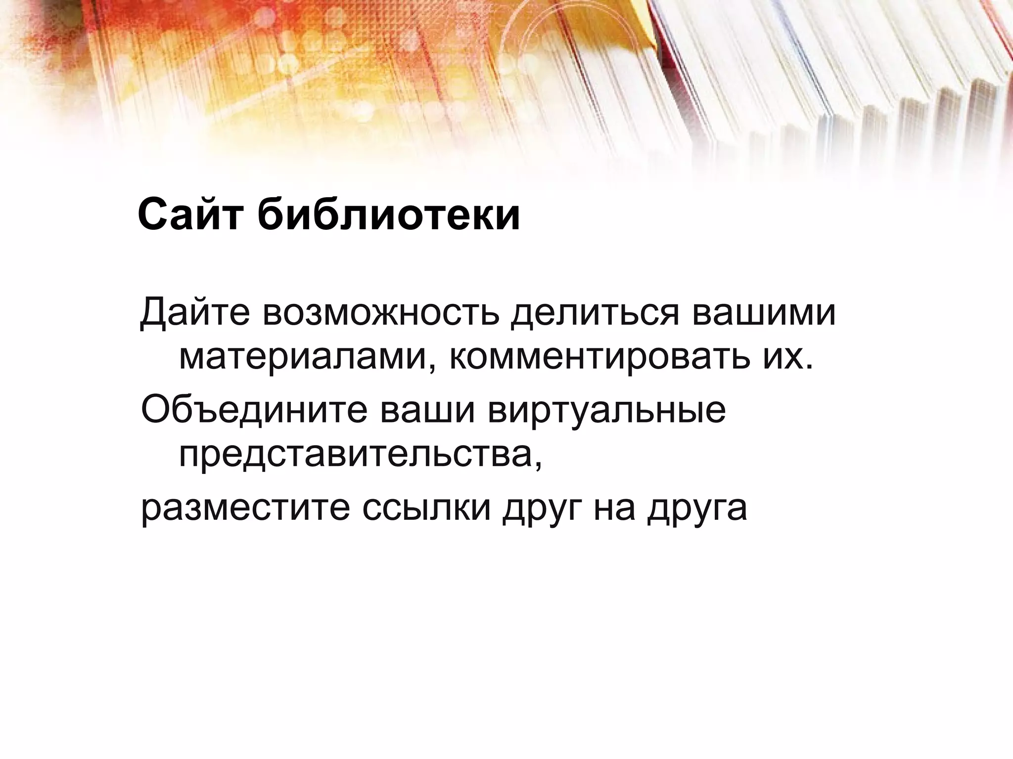Сайт библиотеки Дайте возможность делиться вашими материалами, комментировать их. Объедините ваши виртуальные представительства,  разместите ссылки друг на друга 
