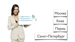 Москва
✓ Эффективность
✓ Продуктивность
✓ Удовлетворённость
                                Киев

                               Пермь

                      Санкт-Петербург
 