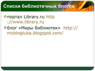 Списки библиотечных блогов <ul><li>портал Library.ru  http ://www.library.ru   </li></ul><ul><li>блог «Миры библиотек»  ht...