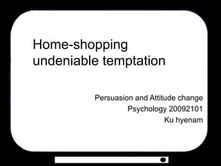 Home-shopping
undeniable temptation

         Persuasion and Attitude change
                  Psychology 20092101
                             Ku hyenam
 