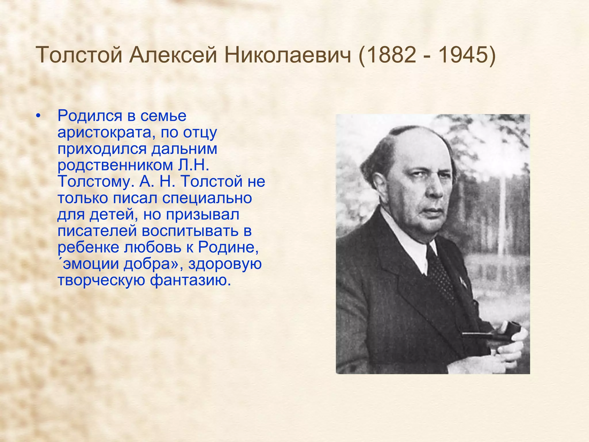 Толстой Алексей Николаевич (1882 - 1945) Родился в семье аристократа, по отцу приходился дальним родственником Л.Н. Толстому. А. Н. Толстой не только писал специально для детей, но призывал писателей воспитывать в ребенке любовь к Родине, «эмоции добра», здоровую творческую фантазию. 