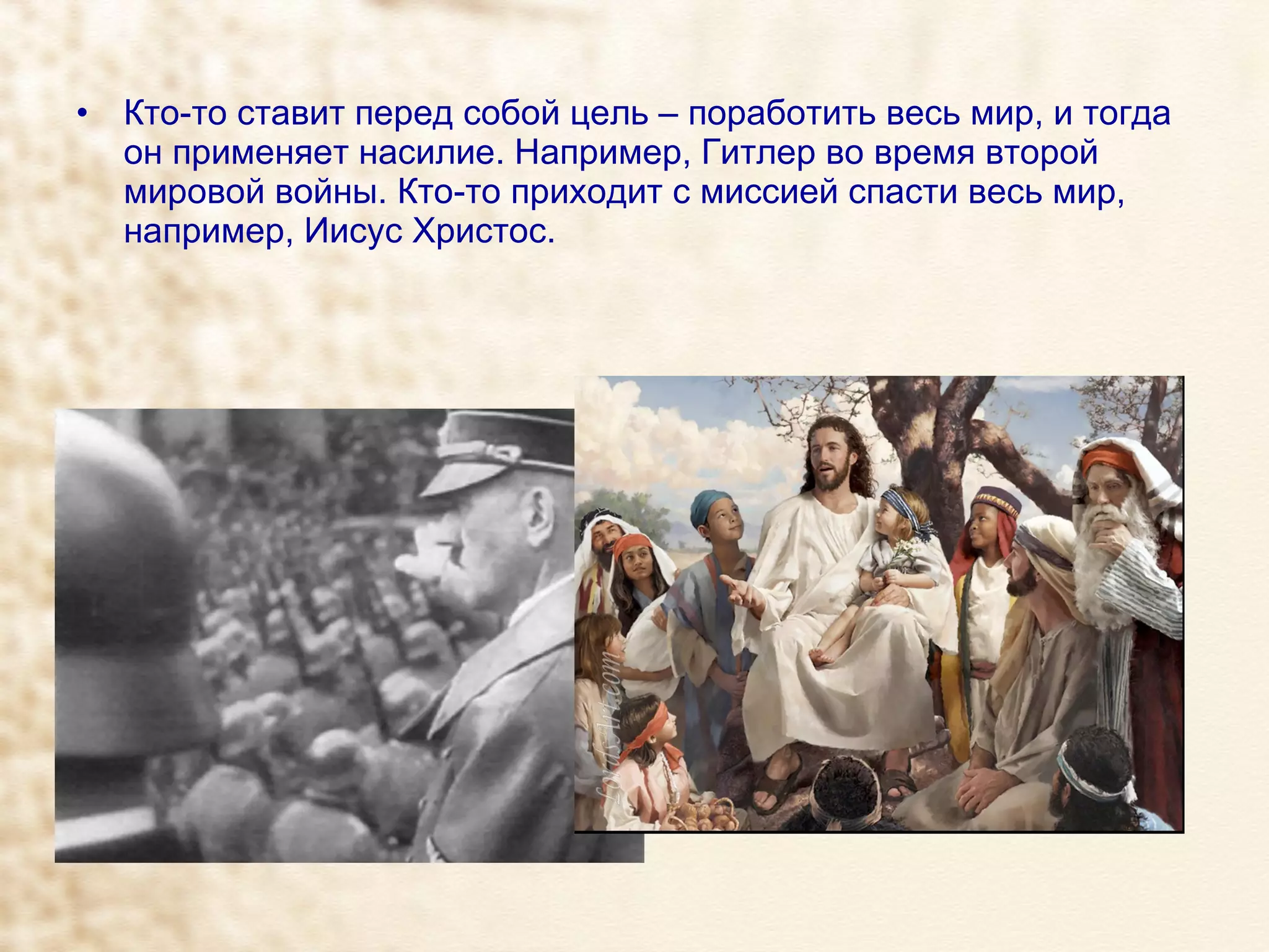 Кто-то ставит перед собой цель – поработить весь мир, и тогда он применяет насилие. Например, Гитлер во время второй мировой войны. Кто-то приходит с миссией спасти весь мир, например, Иисус Христос. 