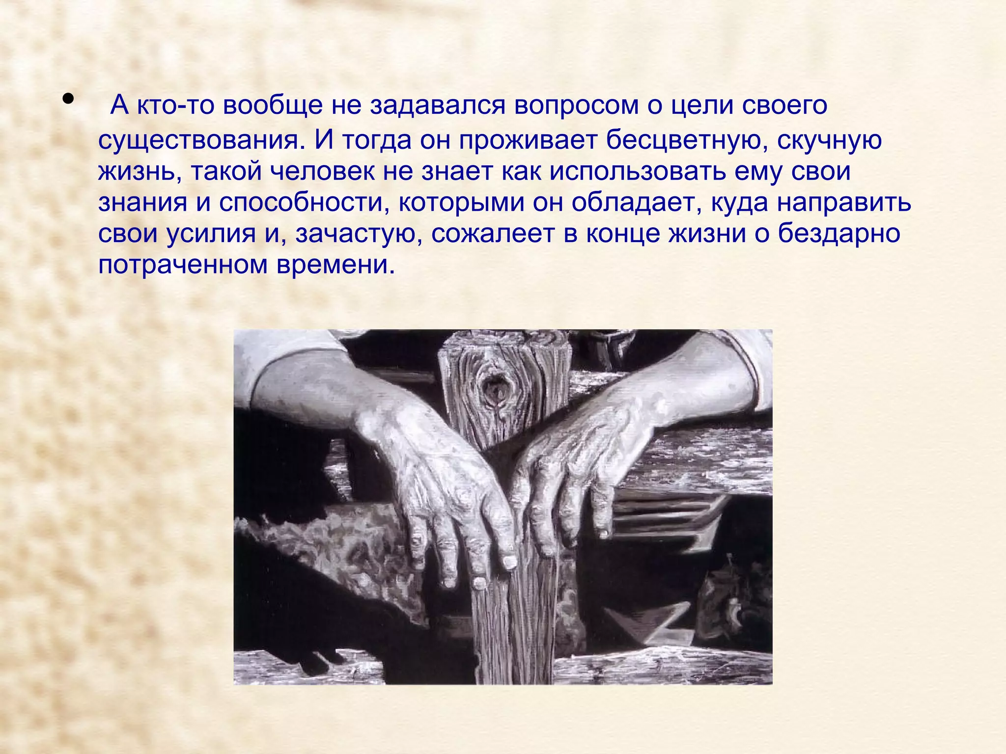 А кто-то вообще не задавался вопросом о цели своего существования. И тогда он проживает бесцветную, скучную жизнь, такой человек не знает как использовать ему свои знания и способности, которыми он обладает, куда направить свои усилия и, зачастую, сожалеет в конце жизни о бездарно потраченном времени. 