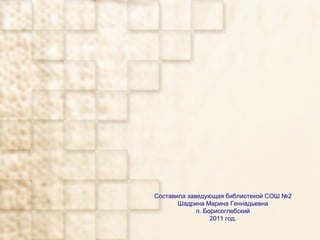 Составила заведующая библиотекой СОШ №2 Шадрина Марина Геннадьевна п. Борисоглебский 2011 год. 