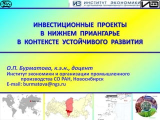 ИНВЕСТИЦИОННЫЕ ПРОЕКТЫ
         В НИЖНЕМ ПРИАНГАРЬЕ
   В КОНТЕКСТЕ УСТОЙЧИВОГО РАЗВИТИЯ


О.П. Бурматова, к.э.н., доцент
И...