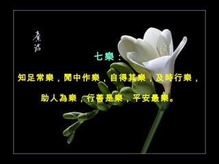 七樂： 知足常樂，閒中作樂，自得其樂，及時行樂， 助人為樂，行善是樂，平安最樂。 