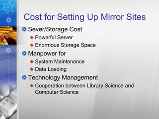 Cost for Setting Up Mirror Sites
 Sever/Storage Cost
   Powerful Server
   Enormous Storage Space
 Manpower for
   System Maintenance
   Data Loading
 Technology Management
   Cooperation between Library Science and
   Computer Science
 