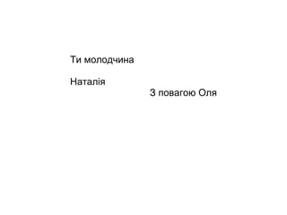 Ти молодчина Наталія З повагою Оля 