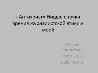 «Антихрист» Ницше с точки
зрения журналистской этики и
           моей

                    Ethics in
                   Journalism
                  Spring 2011
                  Gulmira Chu
 
