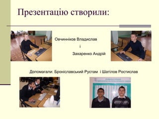 Презентацію створили: Овчинніков Владислав і Захаренко Андрій Допомагали: Броніславський Рустам  і Шатілов Ростислав 