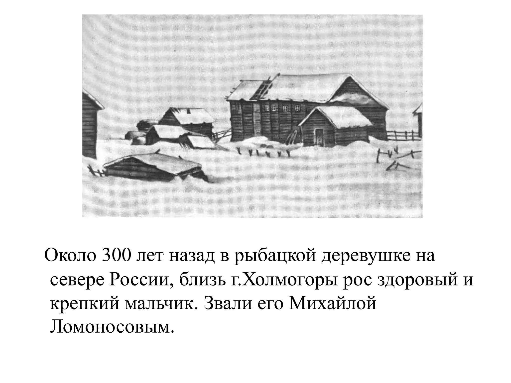 Около 300 лет назад в рыбацкой деревушке на
севере России, близь г.Холмогоры рос здоровый и
крепкий мальчик. Звали его Михайлой
Ломоносовым.
 