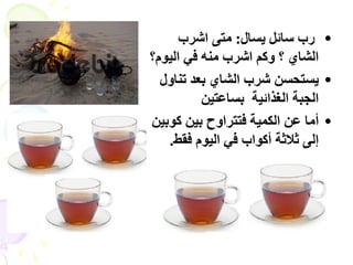 ‫• سة عبئو ٝغبه: ٍزٚ اششة‬
‫اىشبٛ ؟ ٗمٌ اششة ٍْٔ فٜ اىًٞ٘؟‬
  ‫• ٝغزسغِ ششة اىشبٛ ثؼذ رْبٗه‬
          ‫اىدجخ اىغزائٞخ ثغبػزِٞ‬
‫• أٍب ػِ اىنَٞخ فززشاٗذ ثِٞ م٘ثِٞ‬
   ‫إىٚ ثالثخ أم٘اة فٜ اىًٞ٘ فقؾ.‬
 