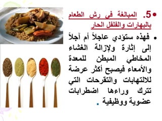 ‫• 5. المبالغة في رش الطعام‬
       ‫بالبهارات والفلفل الحار‬
‫• فٖزٓ عزؤدٛ ػبخالً أً آخالً‬
 ‫إىٚ إثبسح ٗإلصاىخ اىغشبء‬
 ‫اىَخبؽٜ اىَجطِ ىيَؼذح‬
 ‫ٗاألٍؼبء فٞظجر أمثش ػشػخ‬
 ‫ىالىزٖبثبد ٗاىزقشزبد اىزٜ‬
 ‫رزشك ٗساءٕب اػطشاثبد‬
            ‫ػؼ٘ٝخ ٗٗظٞفٞخ .‬
 