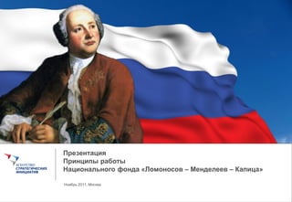 Презентация
Принципы работы
Национального фонда «Ломоносов – Менделеев – Капица»

Ноябрь 2011, Москва
 