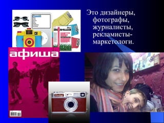 Это дизайнеры, фотографы, журналисты, рекламисты-маркетологи. 