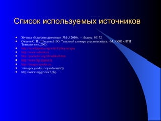 Список используемых источников Журнал «Классная девчонка»  №1-5 2010г. – Индекс  80172 Ожегов С. И., Шведова Н.Ю. Толклвый словарь русского языка. –М.: ООО «ИТИ Технологии», 2003. http://ru.wikipedia.org/wiki/Субкультуры http://www.subcult.ru http://psyfactor.org/lib/subkult.htm http://www.bg-znanie.ru http://images.yandex.ru ://images.yandex.ru/yandsearch?p http://www.mpg2.ru/z7.php 