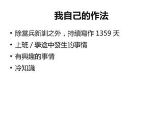 我自己的作法
●
    除當兵新訓之外，持續寫作 1359 天
●
    上班 / 學途中發生的事情
●
    有興趣的事情
●
    冷知識
 