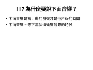 117 為什麼要說下面音響？
●   下面音響是指，逼的那聲才是他所報的時間
●   下面音響＝等下那個逼逼響起來的時候
 