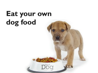 Eat your own
dog food
 