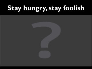 Stay hungry, stay foolish
 