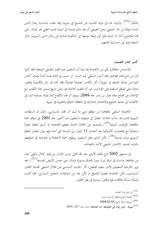 ‫البعث الشيعي في سورية‬                                                                ‫المعهد الدولي للدراسات السورية‬


    ‫إشكاؿ"(432). والبياف جاء يف ذروة ا٢بديث عن التشييع يف سورية، وقد بلغت حساسية رجاؿ الدين‬
    ‫السنة ذرواها من ا٤بد الشيعي، ومن الطبيعي أف ٯبد ذلك فرصتة يف البياف للتنبيو العلِب غّب ا٤بباشر على‬
    ‫ىذا ا٤بوضوع، كما أف البياف ٲبثل أوؿ وثيقة موجهة إذل ا٢بكومة صادرة عن رجاؿ الدين السوريْب تذكر‬
                                                                 ‫الشيعة وتنم عن حساسية ٘باىهم.‬



                                                                                         ‫كسر جدار الصمت‬
    ‫اإلحساس بالظاىرة يأيت من االىتماـ هبا، وٗبا أف السلفيْب ىم العدو الطبيعي للشيعة، فقد كانوا‬
    ‫أوؿ من تابع ىذه الظاىرة، فقد أصدر السلفي عبد الستار آؿ حسْب يف العاـ نفسو كتاباً بعنواف "ٙبذير‬
    ‫الربية من نشاط الشيعة يف سورية"، أثار الكتاب اىتماماً ٧بدوداً؛ فقد كاف قد نشر إلكَبونياً واقتصر‬
    ‫تداولو على ا٤بواقع السلفية على اإلنَبنت، غّب أف ا٤بلفت لبلنتباه ىو تزامن تاريخ صدور ىذا الكتاب مع‬
    ‫اإلعبلف عن افتتاح مقاـ عمار بن ياسر عاـ 4002، ويبدو أف ىذا االفتتاح كاف ٗبنزلة رصاصة البدء يف‬
                     ‫االلتفات إذل عملية التشييع واالىتماـ بانتشارىا يف ا٤بنطقة الشرقية وا١بنوبية يف سورية.‬

    ‫االىتماـ السلفي بالظاىرة من منطلق ديِب ما لبث أف اقَبف بالسياسي، ذلك أف السلطات‬
     ‫السورية كانت قد بدأت ٞببلت اعتقاؿ يف صفوؼ السلفيْب منذ أكتوبر عاـ 1002 يف سياؽ ٞبلة‬
                                                                      ‫(532)‬
    ‫مكافحة اإلرىاب الدولية ، والبحث عن ا٣ببليا النائمة لتنظيم القاعدة؛ إذ أبدى النظاـ تعاوناً‬
     ‫استثنائياً مع ا٤بخابرات األمريكية بعد أحداث 11 أيلوؿ، إذل الدرجة الٍب أشاد فيها بوش بتعاوف النظاـ‬
    ‫السوري مرات عديدة(632)، األمر الذي جعل السلفيْب يربطوف ٞبلة االعتقاالت ا٤بتواصلة يف صفوفهم‬
                                                    ‫بالتزايد ا٤بستمر لبلنتشار الشيعي اآلخذ بالتصاعد.‬

    ‫يف مستهل 5002 ع ا٤بلك األردشل عبد اهلل الثاشل جرس اإلنذار من قياـ "ىبلؿ شيعي" ٲبتد‬
                                                                        ‫قر‬
    ‫من مقاطعة خراساف يف شرؽ إيراف مروراً بالعراؽ وسورية ولبناف حٌب حوض األبيض ا٤بتوسط(732)، تبعو‬
    ‫وزير ا٣بارجية السعودي األمّب سعود الفيصل ، أثار ا٢بديث السياسي عن ا٥ببلؿ الشيعي اىتماـ احملللْب‬
    ‫السياسيْب، لكن االىتماـ بقضية التشييع دل تكن بعد من متداوالت التحليل السياسي، فقد كانت‬
                                              ‫ا٤بسألة مسألة عبلقات قوة و٧باور سياسية يف نظر احملللْب.‬

                                                                                         ‫(432) من نص بياف العلماء.‬
                                                                          ‫(532) اللجنة السورية ٢بقوؽ اإلنساف، لندف.‬
                                                                         ‫(632) صحيفة ا٢بياة بتاريخ 50/10/8002‬
                                        ‫(732) سورية.. جسر إيراف إلى المتوسط، ٦بلة المشاىد، لندف، عدد 735، 6002.‬

    ‫909‬
 