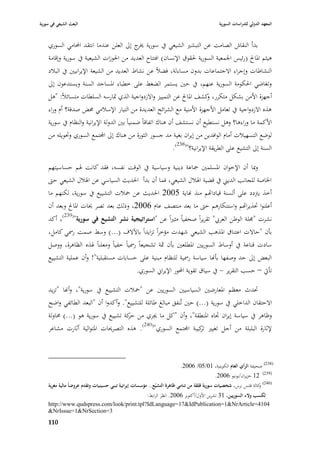‫البعث الشيعي في سورية‬                                                                      ‫المعهد الدولي للدراسات السورية‬


    ‫بدأ النقاش الصامت عن التبشّب الشيعي يف سورية ج إذل العلن عندما انتقد احملامي السوري‬
                                          ‫ٱبر‬
    ‫ىيثم ا٤باحل (رئيس ا١بمعية السورية ٢بقوؽ اإلنساف) افتتاح العديد من ا٢بوزات الشيعية يف سورية وإقامة‬
    ‫النشاطات وإجراء االجتماعات بدوف مساءلة، فضبلً عن نشاط العديد من الشيعة اإليرانيْب يف الببلد‬
    ‫وتغاضي ا٢بكومة السورية عنهم، يف حْب يستمر الضغط على خطباء ا٤بساجد السنة ويستدعوف إذل‬
    ‫أجهزة األمن بشكل متكرر، كشف ا٤باحل عن التمييز واالزدواجية الذي ٛبارسو السلطات متسائبلً: "ىل‬
                                                                       ‫و‬
    ‫ىذه االزدواجية يف تعامل األجهزة األمنية مع الشرائح العديدة من التيار اإلسبلمي ٧بض صدفة؟ أـ وراء‬
    ‫األكمة ما وراءىا؟ وىل نستطيع أف نستشف أف ىناؾ اتفاقاً ضمنياً بْب الدولة اإليرانية والنظاـ يف سورية‬
    ‫لوضع التسهيبلت أماـ الوافدين من إيراف بغية مد جسور الثورة من ىناؾ إذل اجملتمع السوري وٙبويلو من‬
                                                                ‫السنة إذل التشيع على الطريقة اإليرانية؟"(832).‬

    ‫وٗبا أف اإلخواف ا٤بسلمْب ٝباعة دينية وسياسية يف الوقت نفسو، فقد كانت ٥بم حساسيتهم‬
    ‫ا٣باصة للجانب الديِب يف قضية ا٥ببلؿ الشيعي، فما أف بدأ ا٢بديث السياسي عن ا٥ببلؿ الشيعي حٌب‬
    ‫أخذ يَبدد على ألسنة قيادااهم منذ هناية 5002 ا٢بديث عن ٞببلت التشييع يف سورية، لكنهم ما‬
    ‫أعلنوا ٙبذيرااهم واستنكارىم حٌب ما بعد منتصف عاـ 6002، وذلك بعد تصر ٰبات ا٤باحل وبعد أف‬
    ‫نشرت "٦بلة الوطن العر ي" تقريراً صحفياً مثّباً عن "استراتيجية نشر التشيع في سورية"(932)، أكد‬
    ‫بأف "حاالت اعتناؽ ا٤بذىب الشيعي شهدت مؤخراً تزايداً باآلالؼ (...) وسط صمت ر٠بي كامل،‬
    ‫سادت قناعة يف أوساط السوريْب ا٤بطلعْب بأف ٜبة تشجيعاً ر٠بياً خفياً ومعلناً ٥بذه الظاىرة، ووصل‬
    ‫البعض إذل حد وصفها بأهنا سياسة ر٠بية للنظاـ مبنية على حسابات مستقبلية"! وأف عملية التشييع‬
                                       ‫تأيت – حسب التقرير - يف سياؽ تقوية احملور اإليراشل السوري.‬

    ‫ٙبدث معظم ا٤بعارضْب السياسيْب السوريْب عن "ٞببلت التشييع يف سورية"، وأهنا "تزيد‬
    ‫االحتقاف الداخلي يف سورية (...) حْب تُنفق مبالغ طائلة للتشييع". وأكدوا أف "البعد الطائفي واضح‬
    ‫وظاىر يف سياسة إيراف ٘باه ا٤بنطقة"، وأف "كل ما ٯبري من كة تشييع يف سورية ىو (...) ٧باولة‬
                                    ‫حر‬
    ‫إلثارة البلبلة من أجل تغيّب كيبة اجملتمع السوري"(042). ىذه التصرٰبات ا٤بتوالية أثارت مشاعر‬
                                                                 ‫تر‬



                                                                       ‫(832) صحيفة الرأي العاـ الكويتية، 10/50/ 6002.‬
                                                                                    ‫(932) 21 حزيراف/يونيو 6002.‬
    ‫(042) كالة قدس برس، شخصيات سورية قلقة من تنامي ظاىرة التشيّع.. مؤسسات إيرانية تبني حسينيات وتقدـ عروضاً مالية مغرية‬
                                                                                                                ‫و‬
                                                      ‫لكسب والء السوريين، 13 تشرين األوؿ/أكتوبر 6002. انظر الرابط:‬
    ‫4014=‪http://www.qudspress.com/look/print.tpl?IdLanguage=17&IdPublication=1&NrArticle‬‬
    ‫3=‪&NrIssue=1&NrSection‬‬
    ‫099‬
 