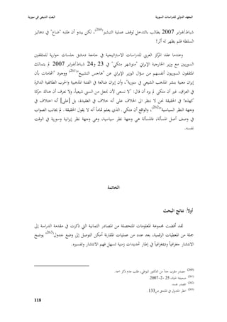 ‫البعث الشيعي في سورية‬                                                              ‫المعهد الدولي للدراسات السورية‬


    ‫شباط/فرباير 7002 يطالب بالتدخل لوقف عملية التبشّب(062)، لكن يبدو أف طلبو "ضاع" يف دىاليز‬
                                                                         ‫السلطة فلم يظهر لو أثر!‬

    ‫وعندما عقد كز العر ي للدراسات االسَباتيجية يف جامعة دمشق جلسات حوارية للمثقفْب‬
                                                                                 ‫ا٤بر‬
    ‫السوريْب مع وزير ا٣بارجية اإليراشل "منوشهر متكي" يف 32 و42 شباط/فرباير 7002 دل يتمالك‬
    ‫ا٤بثقفوف السوريوف أنفسهم من سؤاؿ الوزير اإليراشل عن "ىاجس التشييع"(162) ووجود "ااهامات بأف‬
    ‫إيراف معنية بنشر ا٤بذىب الشيعي يف سورية"، وأف إيراف ضالعة يف الفتنة ا٤بذىبية وا٢برب الطائفية الدائرة‬
    ‫يف العراؽ، غّب أف متكي دل يزد أف قاؿ: "ال نسعى ألف ٪بعل من السِب شيعياً، وال نعرؼ أف ىناؾ كة‬
      ‫حر‬
    ‫كهذه! يف ا٢بقيقة ٫بن ال ننظر اذل ا٣ببلؼ على أنو خبلؼ يف العقيدة، بل [على] أنو اختبلؼ يف‬
    ‫وجهة النظر السياسية"(262)، والواقع أف متكي ػ الذي يعلم ٛباماً أنو ال يقوؿ ا٢بقيقة ػ دل ٯبانب الصواب‬
    ‫يف وصف أصل ا٤بسألة، فا٤بسألة ىي وجهة نظر سياسية، وىي وجهة نظر إيرانية وسورية يف الوقت‬
                                                                                    ‫نفسو.‬




                                                  ‫الخاتمة‬


                                                                                         ‫أوالً: نتائج البحث‬

    ‫لقد أفضت ٦بموعة ا٤بعلومات ا٤بتحصلة من ا٤بصادر الثمانية الٍب ذكرت يف مقدمة الدراسة إذل‬
    ‫ٝبلة من ا٤بعطيات الرقمية، بعد عدد من عمليات ا٤بقارنة أمكن التوصل إذل وضع جدوؿ(362) يوضح‬
                           ‫االنتشار جغرافياً ودٲبغرافياً يف إطار ٙبديدات زمنية تسهل فهم االنتشار وتفسّبه.‬



                                                                                                            ‫(062)‬
                                                      ‫مصدر مقرب جداً من الدكتور البوطي، طلب عدـ ذكر ا٠بو.‬
                                                                                                             ‫(162)‬
                                                                              ‫صحيفة ا٢بياة، 52 -2-7002.‬
                                                                                                             ‫(262)‬
                                                                                           ‫ا٤بصدر نفسو.‬
                                                                             ‫انظر ا١بدوؿ يف ا٤بلحق ص331.‬     ‫(362)‬



    ‫899‬
 