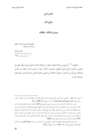 ‫البعث الشيعي في سورية‬                                                                               ‫المعهد الدولي للدراسات السورية‬


                                                          ‫الفصل الثاني‬


                                                           ‫موطئ قدـ‬


                                                  ‫التحالف 0791- 0991‬



    ‫"الطريق إلى القدس يمر عبر كربالء، والطريق‬
                     ‫إلى لبناف يمر عبر العراؽ"!‬

    ‫ىاشمي رفسنجاني‬
    ‫رئيس مكتب كات التحرر اإلسبلمية يف‬
                          ‫حر‬
    ‫ا٢برس الثوري اإليراشل ٛبوز 2891‬




    ‫"العلويوف"(71) ىم ع من غبلة الشيعة انشقوا عن الطائفة اإلمامية االثِب عشرية، ينُظر إليهم يف‬
                                                                            ‫فر‬
    ‫النصوص اإلمامية االثِب عشرية الفقهية باعتبارىم "كفاراً"، وىذا ما يقيم جداراً شاىقاً بْب األصل‬
    ‫وانشقاقو ، ودل يكن من احملتمل أف تقوـ أية عبلقة بْب العلويْب والشيعة االثُب عشرية ألسباب دينية ٧بضة‬
                                                                                      ‫حٌب وقت قريب.‬




                                                                                                                                 ‫(71)‬
    ‫ترجع تسمية الطائفة بػ "العلويْب" إذل االنتداب الفرنسي، فقبل ا٢برب العا٤بية األوذل كانت الطائفة تعرؼ باسم "النصّبية"، انظر:‬
                                   ‫سيل، باتريك، األسد: الصراع على الشرؽ األوسط، لندف، دار الساقي، ط1، 9891، ص23.‬
    ‫مؤسس ىذه الفرقة ىو أبو شعيب ٧بمد بن نصّب النمّبي البصري (تويف 062 ىػ) الذي عاش يف العراؽ وادعى أنو الباب‬
    ‫لئلماـ ا٢بادي عشر ا٢بسن العسكري وىو الذي ٝبع عقائد الفرؽ الشيعية ا٤بتطرفة ليصوغ منها ا٤بعتقدات النصّبية الٍب اتسمت‬
    ‫بالسرية وأٮبها تأليو الصحا ي علي بن أ ي طالب والقوؿ بالتناسخ وتأويل كل األوامر الشرعية بأف ٥با باطناً ٱبرجها عن مفهومها‬
    ‫الشرعي، وجاء بعده ٧بمد ا١بنببلشل الذي رحل من إيراف إذل مصر وىناؾ تبعو ا٢بسْب بن ٞبداف ا٣بصييب الذي حاوؿ نشر مبادئ‬
    ‫ىذه الفرقة عندما استقر يف حلب أياـ الدولة ا٢بمدانية. انظر عبد الرٞبن بدوي: مذاىب اإلسبلميْب، ط دار العلم للمبليْب، بّبوت‬
                                                              ‫7991، وانظر أٞبد ٧بمد جلي: دراسة عن الفرؽ، الرياض 8891.‬
    ‫حوؿ شخصية ا٣بصييب ومرجعيتو للعلوية انظر كتاب: ا٣بصييب، أىب عبد اهلل ا٢بسْب بن ٞبداف، الهداية الكبرى، مؤسسة الببلغ‬
                                                       ‫للطباعة والنشر والتوزيع، بّبوت، ط4، 1991، ص 7، ص41، ص323.‬

    ‫97‬
 