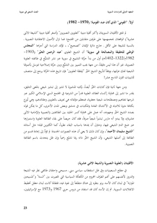 ‫البعث الشيعي في سورية‬                                                          ‫المعهد الدولي للدراسات السورية‬


                                           ‫أوالً: "القومي" الذي كاف ضد القومية! (0791- 2891)‬

    ‫دل تلتق األقليتاف السوريتاف (أكرب أقلية دينية "العلويْب النصّبيْب" وأصغر أقلية دينية "الشيعة االثُب‬
    ‫عشرية"( الواقعتاف ٕبجمهمها على طرفْب متقابلْب من اجملتمع؛ فما تزاؿ األصوؿ االعتقادية النصّبية ػ‬
    ‫بالنسبة للشيعة على األقل ػ ج دائرة اإلٲباف "الصحيح"، ، كد الدراسة الٍب أجراىا "المجلس‬
                                 ‫تؤ‬                           ‫خار‬
    ‫الوطني للحقيقة والمصالحة في سورية" أف الشيخ العلوي "عبد الرحمن الخير" (3091-‬
    ‫2891ـ/2231-2041ى) أوؿ من بدأ كة التشييع يف سورية عرب نشر التشيُّع يف طائفتو العلوية‬
                                                         ‫حر‬
    ‫النصّبية، غّب أف ىذا ليس دقيقاً، من جهة ٯبب التمييز بْب التشيُّع وبْب كة إصبلحية تتوسل بأصو٥با‬
                                ‫حر‬
    ‫الشيعية لفك عزلتها، ووفقاً لتأريخ الشيخ ا٣بّب "ليقظة العلويْب" فإف تاريخ ىذه كة يرجع إذل منتصف‬
                          ‫ا٢بر‬                             ‫ِّ‬
                                                                            ‫ٜبانينيات القرف التاسع عشر!‬

    ‫ومن جهة ثانية فإف كتابات ا٣بّب أيضاً، كتبو ا٤بنشورة ال تشّب إذل تبشّب شيعي با٤بعُب الدقيق،‬
                                                       ‫و‬          ‫ِّ‬
    ‫بقدر ما تشّب إذل ٧باولة إكساء العقائد العلوية قدراً من الشرعية يف اجملتمع السِب اإلسبلمي الكبّب عرب‬
    ‫شرحها ٗبفاىيم ومصطلحات شيعية جعفرية، فمعظم مؤلفاتو ىي تعريف بالعلويْب وعقائدىم، وىي تُ ع‬
     ‫وز‬
    ‫بكثافة مثّبة لبلنتباه يف األكشاؾ العامة وا٤بكتبات يف دمشق وبعض ا٤بدف األخرى، كل ما ٲبكن قولو‬
    ‫بصدد الشيخ ا٣بّب وجهوده، أنو عمل على ٧باولة كسر ا١بليد بْب الطائفتْب (النصّبية واإلمامية االثُب‬
                                                                                      ‫ِّ‬
    ‫عشرية)، وال يبدو أنو مارس تبشّباً شيعياً صرفاً، فقد كاف حريصاً على بقاء الطائفة العلوية واستمرارىا‬
    ‫عرب ضخ الدـ الشيعي فيها، وحاوؿ أف ٲبدىا باسباب البقاء نظرياً، كما الكثّبين قبلو؛ مثل أستاذه‬
    ‫"الشيخ سليماف األحمد"، وإف كاف ذلك ال يعِب أف ىذه التصورات ا١بديدة دل ئؤد إذل إعادة قسم من‬
                     ‫ِّ‬
    ‫الطائفة إذل أصلها الشيعي، وأف الشيخ ا٣بّب ذاتو رٗبا تشيّع ر٠بياً وإف ظل يتحدث باسم الطائفة‬
                                                      ‫ِّ‬
                                                                                     ‫النصّبية.‬



                                                     ‫األقليتاف (العلوية النصيرية والشيعة االثني عشرية)‬
    ‫يف مطلع السبعينيات ويف ظل استقطاب سياسي سِب ػ مسيحي واحتقاف طائفي نظر فيو الشيعة‬
                              ‫ِ‬
    ‫والدروز ألنفسهم على أهنم الطرؼ احملروـ من الكعكة السياسية الٍب حصرت بْب "السنة" و"ا٤بسيحْب‬
                                ‫ُ‬
    ‫ا٤بوارنة" يف لبناف كاف األسد يرنو بنظره إذل ىناؾ متطلعاً إذل نفوذ فيو، فلطا٤با كانت لبناف معقل ٚبطيط‬
    ‫االنقبلبات السورية. مث إف األسد كاف قد استفاد من دروس حر ي 7691 و3791 مع اإلسرائيليْب،‬



    ‫37‬
 