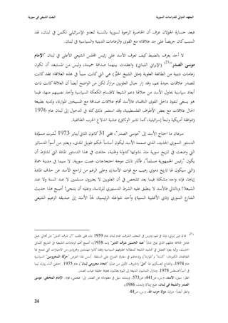 ‫البعث الشيعي في سورية‬                                                                              ‫المعهد الدولي للدراسات السورية‬


    ‫فبعد خسارة ا١بوالف عرؼ أف ا٣باصرة الرخوة لسورية بالنسبة للعدو اإلسرائيلي تكمن يف لبناف، ٥بذ‬
                    ‫السبب كاف حريصاً على مد عبلقاتو مع القوى والزعامات الدينية والسياسية يف لبناف.‬

    ‫ال أحد يعرؼ بالضبط كيف تعرؼ األسد على رئيس اجمللس الشيعي األعلى يف لبناف "اإلماـ‬
                                                                                                          ‫(12)‬
    ‫(اإليراشل اللبناشل) وانعقدت بينهما صداقة ٞبيمة، وليس من ا٤بستبعد أف تكوف‬                                     ‫موسى الصدر"‬
    ‫زعامات دينية من الطائفة العلوية (مثل الشيخ ا٣بّب) ىي الٍب كانت سبباً يف ىذه العبلقة؛ فقد كانت‬
                                                  ‫ِّ‬
    ‫للصدر عبلقات جيدة هبم، وقد زار جباؿ العلويْب مراراً، لكن من الواضح أيضاً أف العبلقة كانت ذات‬
    ‫أبعاد سياسية ٰباوؿ األسد من خبل٥با دعم الشيعة القتساـ الكعكة السياسية وأخذ نصيبهم منها، فيما‬
    ‫ىو يسعى لنفوذ داخل القوى الناقمة، فاألسد أقاـ عبلقات صداقة مع ا٤بسيحْب ا٤بوارنة، ولديو بطبيعة‬
    ‫ا٢باؿ عبلقات مع بعض األطراؼ الفلسطينية، وقد استثمر ذلك كلو يف الدخوؿ إذل لبناف عاـ 6791‬
                                ‫(ٗبوافقة أمريكية وتبعاً إسرائيلية، كما تشّب الوثائق) عشية اندالع ا٢برب الطائفية.‬

    ‫سرعاف ما احتاج األسد إذل "موسى الصدر"، ففي 13 كانوف الثاشل/يناير 3791 نُشرت مسودة‬
       ‫َّ‬
    ‫الدستور السوري ا١بديد، الذي صممو األسد ليكوف أساساً ٢بكم طويل ا٤بدى، ويعترب من أسوأ الدساتّب‬
    ‫الٍب وضعت يف تاريخ سورية منذ نشوئها كدولة وطنية، حذفت يف ىذا الدستور ا٤بادة الٍب تشَبط أف‬
    ‫يكوف "رئيس ا١بمهورية مسلماً"، فأثار ذلك موجة احتجاجات عمت سورية، ال سيما يف مدينة ٞباة‬
    ‫(الٍب سيكوف ٥با تاريخ دموي رىيب مع قوات األسد)، وعلى الرغم من تراجع األسد عن حذؼ ا٤بادة‬
    ‫إياىا، فإنو واجو مشكلة فيما بعد تتلخص يف أف العلويْب ال يعتربوف مسلمْب ال عند السنة وال عند‬
    ‫الشيعة!! وبالتارل فاألسد ال ينطبق عليو الشرط الدستوري للرئاسة، وعليو أف يتنحى! أصبح ىذا حديث‬
    ‫ع السوري (ذي األغلبية السنية) وأحد شواغلو الرئيسية، ١بأ األسد إذل صديقو الزعيم الشيعي‬  ‫الشار‬




                                                                                                                             ‫(12)‬
    ‫عادل دين إيراشل، ولد يف قم، ودرس يف النجف الشرؼ، قدـ لبناف عاـ 9591 بناء على طلب "آؿ شرؼ الدين" من أىارل جبل‬
    ‫عامل ٣ببلفة عا٤بهم الذي تويف شاباً "عبد الحسين شرؼ الدين" (ت 8591)، أصبح أىم الزعامات الشيعية يف التاريخ اللبناشل‬
    ‫ا٢بديث، وإليو يعود الفضل يف ٙبشيد الشيعة للمطالبة ٕبقوقهم السياسية (فقد كانوا مهمشْب و٧برومْب من االمتيازات الٍب تتمتع هبا‬
    ‫الطائفتاف الكبّبتاف: "السنة" و"ا٤بوارنة") وإدخا٥بم يف معَبؾ الصراع على السلطة. أسس ٥بذا الغرض " كة المحرومين" السياسية‬
                         ‫حر‬
    ‫عاـ 4791، وا١بناح العسكري ٥با "أمل" (ا٢بروؼ األوذل من عبارة "اتحاد محرومي لبناف") عاـ 5791. اختفى أثناء زيارتو ليبيا‬
                                      ‫يف آب/أغسطس 8791. ومازاؿ اللبنانيوف الشيعة إذل اليوـ يطالبوف ٗبعرفة حقيقة غياب الصدر.‬
    ‫انظر: سيل، األسد، ـ.س، ص144، ص375. ويستند سيل يف معلوماتو عن الصدر إذل: عجمي، فؤاد. اإلماـ المختفي: موسى‬
                                                                         ‫الصدر والشيعة في لبناف، طبع إيتاكا ولندف، 6891).‬
                                                                              ‫وانظر أيضاً: شرارة، دولة حزب اهلل، ـ.س، ص44.‬

    ‫47‬
 