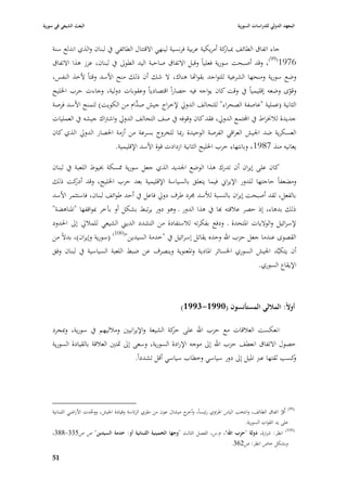 ‫البعث الشيعي في سورية‬                                                                          ‫المعهد الدولي للدراسات السورية‬


    ‫جاء اتفاؽ الطائف كة أمريكية عربية فرنسية لينهي االقتتاؿ الطائفي يف لبناف والذي اندلع سنة‬
                                                                          ‫ٗببار‬
    ‫6791(99)، وقد أصبحت سورية فعلياً وقبل االتفاؽ صاحبة اليد الطوذل يف لبناف، عزز ىذا االتفاؽ‬
    ‫وضع سورية ومنحها الشرعية للتواجد بقوااها ىناؾ، ال شك أف ذلك منح األسد وقتاً ألخذ النفس،‬
    ‫وقوى وضعو إقليمياً يف وقت كاف يواجو فيو حصاراً اقتصادياً وعقوبات دولية، وجاءت حرب ا٣بليج‬   ‫ّ‬
    ‫الثانية (عملية "عاصفة الصحراء" للتحالف الدورل إلخراج جيش َّاـ من الكويت) لتمنح األسد فرصة‬
                                    ‫صد‬
    ‫جديدة لبل٬براط يف اجملتمع الدورل، فقد كاف وقوفو يف صف التحالف الدورل واشَباؾ جيشو يف العمليات‬
    ‫العسكرية ضد ا١بيش العراقي الفرصة الوحيدة رٗبا للخروج بسرعة من أزمة ا٢بصار الدورل الذي كاف‬
                           ‫يعانيو منذ 7891، وبانتهاء حرب ا٣بليج الثانية ازدادت قوة األسد اإلقليمية.‬

    ‫كاف على إيراف أف تدرؾ ىذا الوضع ا١بديد الذي جعل سورية ٩بسكة ٖبيوط اللعبة يف لبناف‬
    ‫ومضعفاً حاجتها للدور اإليراشل فيما يتعلق بالسياسة اإلقليمية بعد حرب ا٣بليج، وقد كت ذلك‬
             ‫أدر‬
    ‫بالفعل، لقد أصبحت إيراف بالنسبة لؤلسد ٦برد طرؼ دورل فاعل يف أحد طوائف لبناف، فاستثمر األسد‬
    ‫ذلك بدىاء، إذ حصر عبلقتو هبا يف ىذا الدور ػ وىو دور يرتبط بشكل أو بآخر ٗبواقفها "ا٤بناىضة"‬
    ‫إلسرائيل والواليات ا٤بتحدة ػ ودفع بفكرتو لبلستفادة من التشدد الديِب الشيعي للمبلرل إذل ا٢بدود‬
    ‫القصوى عندما جعل حزب اهلل وحده يقاتل إسرائيل يف "خدمة السيدين"(001) (سورية وإيراف)، بدالً من‬
    ‫أف يتكبَّد ا١بيش السوري ا٣بسائر ا٤بادية وا٤بعنوية وينصرؼ عن ضبط اللعبة السياسية يف لبناف وفق‬
                                                                                   ‫اإليقاع السوري.‬



                                                                   ‫أوالً: الماللي المستأنسوف (0991-3991)‬

    ‫انعكست العبلقات مع حزب اهلل على كة الشيعة واإليرانيْب ومبلليهم يف سورية، وٗبجرد‬
                                                  ‫حر‬
    ‫حصوؿ االتفاؽ انعطف حزب اهلل إذل موجو اإلرادة السورية، وسعى إذل ٛبتْب العبلقة بالقيادة السورية‬
                                        ‫كسب ثقتها عرب ا٤بيل إذل دور سياسي وخطاب سياسي أقل تشدداً.‬
                                                                                                ‫و‬




    ‫(99) أُقر اتفاؽ الطائف، وانتخب الياس ا٥براوي رئيساً، و ج ميشاؿ عوف من مقري الرئاسة وقيادة ا١بيش، ووحدت األراضي اللبنانية‬
                        ‫ِّ‬                                           ‫أخر‬                                            ‫َّ‬
                                                                                                 ‫على يد القوات السورية.‬
    ‫(001) انظر: شرارة، دولة "حزب اهلل"، ـ.س، الفصل الثالث "وجها الخمينية اللبنانية أو: خدمة السيدين" ص ص533-883،‬
                                                                                  ‫وبشكل خاص انظر: ص263.‬

    ‫95‬
 