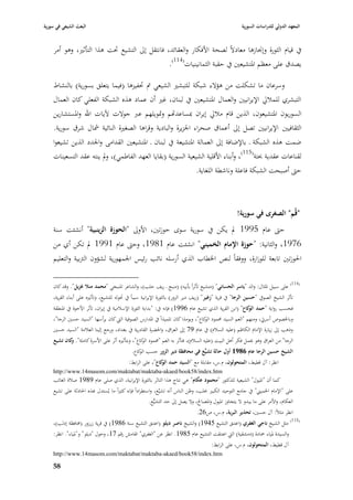 ‫البعث الشيعي في سورية‬                                                                                     ‫المعهد الدولي للدراسات السورية‬


    ‫يف قياـ الثورة وإ٪بازىا معادالً لصحة األفكار والعقائد، فانتقل إذل التشيع ٙبت ىذا التأثّب، وىو أمر‬
                                                ‫يصدؽ على معظم ا٤بتشيعْب يف حقبة الثمانينيات(411).‬

    ‫وسرعاف ما تشكلت من ىؤالء شبكة للتبشّب الشيعي مت ٙبفيزىا (فيما يتعلق بسورية) بالنشاط‬
    ‫التبشري للمبلرل اإليرانيْب والعماؿ ا٤بتشيعْب يف لبناف، غّب أف عماد ىذه الشبكة الفعلي كاف العماؿ‬
    ‫السوريوف ا٤بتشيعوف، الذين قاـ مبلرل إيراف ٗبساعداهم وٛبويلهم عرب جوالت آليات اهلل وا٤بستشارين‬
    ‫الثقافيْب اإليرانيْب تصل إذل أعماؽ صحراء ا١بزيرة والبادية وقراىا الصغّبة النائية مشاؿ شرؽ سورية.‬
    ‫ضمت ىذه الشبكة ػ باإلضافة إذل العمالة ا٤بتشيعة يف لبناف ػ ا٤بتشيعْب القدامى وا١بدد الذين تشيعوا‬
    ‫لقناعات عقدية ٕبتة(511)، وأبناء األقلية الشيعية السورية (بقايا العهد الفاطمي)، ودل ينتو عقد التسعينات‬
                                                              ‫حٌب أصبحت الشبكة فاعلة وناشطة اللغاية.‬



                                                                                                       ‫"قُم" الصغرى في سورية!‬
    ‫حٌب عاـ 5991 دل يكن يف سورية سوى حوزتْب، األوذل "الحوزة الزينبية" أنشئت سنة‬
    ‫6791، والثانية: "حوزة اإلماـ الخميني" انشئت عاـ 1891، وحٌب عاـ 1991 دل تكن أي من‬
    ‫ا٢بوزتْب تابعة للوزارة، ووفقاً لنص ا٣بطاب الذي أرسلو نائب رئيس ا١بمهورية لشؤوف الَببية والتعليم‬

    ‫(411) على سبيل ا٤بثاؿ: والد "ياسر الحساني" (متشيع تأثراً بأبيو) (منبج ػ ريف حلب)، والشاعر ا٤بنبجي "محمد منال غزيل". وقد كاف‬
    ‫تأثر الشيخ الصويف "حسين الرجا" يف قرية "زغير" (ريف دير الزور) بالثورة اإليرانية سبباً يف ٙبولو للتشيع، وتأثّبه على أبناء القرية،‬
    ‫فحسب رواية "حمد كاع" (ابن القرية الذي تشيع عاـ 6991) فإنو يف: "بداية الثورة اإلسبلمية يف إيراف، تأثر األخوة يف ا٤بنطقة‬
                                                                                                         ‫الو‬
    ‫وبا٣بصوص أسريت، ومنهم "العم السيد ٧بمود كاع"، ويومذا كاف تلميذاً يف ا٤بدارس الصوفية الٍب كاف يرأسها "السيد حسْب الرجا"،‬
                                                                                   ‫الو‬
    ‫وذىب إذل زيارة اإلماـ الكاظم (عليو السبلـ) يف عاـ 97 إذل العراؽ، وا٢بضرة القادرية يف بغداد، ورجع إلينا العبلمة "السيد حسْب‬
    ‫الرجا" من العراؽ وىو ٰبمل فكر أىل البيت (عليو السبلـ)، فتأثر بو العم "٧بمود كاع"، وبتأثّبه أثر على األسرة كاملة". كاف تشيع‬
           ‫و‬                                     ‫الو‬
                                              ‫الشيخ حسين الرجا عاـ 1986 أوؿ حالة تشيُّع في محافظة دير الزور حسب ال كاع.‬
                                                 ‫و‬
                                            ‫انظر: آؿ قطيط، المتحولوف، ـ.س، مقابلة مع "السيد حمد كاع"، على الرابط:‬
                                                            ‫الو‬
    ‫‪http://www.14masom.com/maktabat/maktaba-akaed/book58/index.htm‬‬
    ‫كما أف "ا٤بيوؿ" الشيعية للدكتور "محمود عكاـ" ىي نتاج ىذا التاثر بالثورة اإليرانية، الذي صلى عاـ 9891 صبلة الغائب‬
    ‫على "اإلماـ ا٣بميِب" يف جامع التوحيد الكبّب ٕبلب، وظن الناس أنو تشيَّع، واستطراداً فإنو كثّباً ما يُستدؿ هبذه ا٢بادثة على تشيع‬
                                                        ‫العكاـ، واألمر على ما يبدو ال يتجاوز ا٤بيوؿ وا٤بصاحل، وال يصل إذل حد التشيُّع.‬
                                                                                  ‫انظر مثبلً: آؿ حسْب، تحذير البرية، ـ.س، ص62.‬
    ‫(511) مثل الشيخ ناجي الغفري (اعتنق التشيع 5491) والشيخ ناصر ديلو (اعتنق التشيع سنة 6891) يف قرية زرزور (٧بافظة إدلب)،‬
    ‫والسيدة ٤بياء ٞبادة (دمشقية) الٍب اعتنقت التشيع عاـ 5891. انظر عن "الغفري" ا٥بامش رقم 71، وحوؿ "ديلو" و"٤بياء". انظر:‬
                                                                                         ‫آؿ قطيط، المتحولوف، ـ.س، على الرابط:‬
    ‫‪http://www.14masom.com/maktabat/maktaba-akaed/book58/index.htm‬‬

    ‫85‬
 
