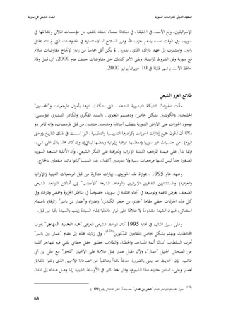 ‫البعث الشيعي في سورية‬                                                                 ‫المعهد الدولي للدراسات السورية‬


    ‫اإلسرائيليْب، وقع األسد ػ يف ا٢بقيقة ػ يف معادلة صعبة، جعلتو ٱبفف من مؤسسات ا٤ببلرل ونشاطها يف‬
    ‫سورية، ويف الوقت نفسو يدعم حزب اهلل وٲبرر السبلح لو الستثماره يف ا٤بفاوضات الٍب دل تنتو ٗبقتل‬
    ‫رابْب، واستمرت إذل عهد باراؾ، الذي ػ بدوره ػ دل يكن أقل ٞباساً من رابْب إل٪باح مفاوضات سبلـ‬
    ‫مع سورية وفق الشروط الرابينية. وبقي األمر كذلك حٌب مفاوضات جنيف عاـ 0002، أي قبيل وفاة‬
                                            ‫حافظ األسد بأشهر قليلة يف 01 حزيراف/يونيو 0002.‬



                                                                                          ‫طالئع الغزو الشيعي‬
    ‫َّت ا٢بوزات الشبكةَ التبشّبيةَ النشطة ػ الٍب تشكلت لتوىا بأمواؿ ا٤برجعيات و"احملسنْب"‬
                                                                              ‫ُ‬        ‫مد‬
    ‫ا٣بليجيْب (الكويتيْب بشكل خاص) ودعمهم ا٤بعنوي ػ بالسند الفكري والكادر التبشّبي ا٤بؤسسي؛‬
    ‫فوجود ا٢بوزات على األراض السورية يتطلب أساتذة ومدرسْب منتدبْب من قبل ا٤برجعيات، وإنو ألمر ذو‬
    ‫داللة أف تكوف ٝبيع إدارات ا٢بوزات كوادرىا التدريسية والتعليمية ػ الٍب أسست يف ذلك التاريخ (وحٌب‬
                                                                   ‫و‬
    ‫اليوـ) ػ من جنسيات غّب سورية (معظمها عراقية وإيرانية وبعضها لبناشل)، وإف كاف ىذا يدؿ على شيء؛‬
    ‫فإ٭با يدؿ على ىيمنة ا٤برجعية الدينية اإليرانية والعراقية على الفكر الشيعي، وأف األقلية الشيعية السورية‬
      ‫الصغّبة جداً ليس لديها مرجعيات دينية وال مدرسْب أكفياء، ٥بذا السبب كانوا دائماً منفعلْب ب ج.‬
        ‫ا٣بار‬

    ‫وشهد عاـ 5991 ػ ٗبوازاة ا٤بد ا٢بوزوي ػ زيارات متكررة من قبل ا٤برجعيات الدينية (اإليرانية‬
    ‫والعراقية) وا٤بستشارين الثقافيْب اإليرانيْب والوعاظ الشيعة "األجانب" إذل أماكن التواجد الشيعي‬
    ‫الضعيف بغرض دعمو وتوسيعو يف أ٫باء ٨بتلفة يف سورية، خصوصاً يف مناطق ا١بزيرة وٞبص ودرعا، ويف‬
    ‫كل ىذه ا١بوالت حظي مقاما "عدي بن حجر الكندي" (عدرا) و"عمار بن ياسر" (الرقة) باىتماـ‬
      ‫استثنائي، فعيوف الشيعة مشدودة الحتبل٥با على غرار مافعلوا ٗبقاـ السيدة زينب والسيدة رقية من قبل.‬

    ‫وعلى سبيل ا٤بثاؿ، يف هناية 5991 كاف الواعظ الشيعي العراقي "عبد الحميد المهاجر" ٯبوب‬
    ‫احملافظات ويهتم بشكل خاص با٤بقامْب ا٤بذكورين(821)، ويف زيارتو ىذه إذل مقاـ "عمار بْب ياسر"‬
    ‫أمرت السلطات آنذاؾ أئمة ا٤بساجد وا٣بطباء والطبلب ٕبضور حفل خطا ي يلقي فيو ا٤بهاجر كلمة‬
    ‫عن الصحا ي ا١بليل "عمار"، وألف مقتل عمار ٲبثل عبلمة على اال٫بياز "للحق" مع علي بن أ ي‬
    ‫طالب، فإف ا٢بديث عنو يعِب بالضرورة حديثاً ناقداً وطائفياً عن الصحابة اآلخرين الذي وقفوا با٤بقابل‬
    ‫لعمار وعلي، استفز حديثو ىذا الشيوخ، ودار لغط كثّب يف األوساط الدينية رٗبا وصل صداه إذل ا٤بدف‬

                                                                                                               ‫(821)‬
                                       ‫حوؿ اىتماـ ا٤بهاجر ٗبقاـ "حجر بن عدي" خصوصاً، انظر ا٥بامش رقم (901).‬

    ‫36‬
 