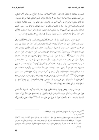 ‫البعث الشيعي في سورية‬                                                                            ‫المعهد الدولي للدراسات السورية‬


    ‫السوريوف غضاضة يف ذلك، كاف األمر ٞباساً النتصارات عسكرية والدفاع عن شرؼ األمة ا٤بتبقي،‬
    ‫وىي تبقى بنظرىم مسألة سياسية وقومية عليا ال شأف لبلختبلؼ الديِب الطائفي فيها؛ بل إف السوريْب ػ‬
    ‫رٗبا شأف معظم إخواهنم العرب ػ أثبتوا أهنم غّب طائفيْب، فعلى الرغم من ا٢برب الطائفية الدائرة يف‬
    ‫العراؽ، والتحالف ا٣بفي بْب ا٢بكومة الشيعية وميلشيات "جيش ا٤بهدي" و"قوات بدر" مقابل "تنظيم‬
    ‫القاعدة" والذين يتم على أيديهم الَبحيل ا٤بنظم واجملازر الفظيعة ضد إخواهنم "السنة" العراقيْب، إال أهنم‬
           ‫كانوا أعلى من األحقاد الطائفية وٙبمسوا لنصرة حزب اهلل يف كتو مع اإلسرائيليْب كل ا٢بماس.‬
                                          ‫معر‬

    ‫انتهت ا٢برب ووضعت أوزارىا منذ 11 آب 6002 (تاريخ قرار ٦بلس األمن 1071)، وخبلؿ‬
    ‫ا٢برب بقدر ما لقي حزب اهلل ٞباساً لػ "بطوالتو" ا٤بيدانية ا٤بشرفة، لقي نقداً حاداً ١بره ا٤بنطقة إذل حرب‬
    ‫غّب ٧بسوبة العواقب، خسر حزب اهلل كة حسابياً (بعدد القتلى الذي ٘باوز األلفْب، وبتدمّب ىائل‬
                                                                  ‫ا٤بعر‬
    ‫للبُب التحتية)، لكنو ربح معنوياً، وقليلة ىي ا٤برات الٍب ينفصل فيها الربح ا٤بعنوي على الربح ا٢بسا ي‬
    ‫(شأف حرب تشرين 3791)، وما إف ج ا٢بزب من كتو مع اإلسرائيليْب، حٌب راح ٰبصد انتصاره‬
                                            ‫معر‬             ‫خر‬
    ‫تبشّباً شيعياً، ويف الوقت نفسو ذىب ليعمل ٔبد لرأب الصدع الذي ناؿ صورتو جراء انتقاد النخب‬
    ‫السياسية والثقافية العربية، والٍب وصل صداىا بشكل أو آخر إذل "إخوانو" من أبناء الشعب السوري‬
    ‫الصديق؛ فبعد أقل من أسبوعْب، جابت قيادات حزب اهلل ا٤بدف السورية وأريافها؛ لتتحدث عن‬
    ‫االنتصار الذي حققتو ا٤بقاومة ا٤بؤمنة (بآؿ البيت) يف "أشرؼ مواجهة كة عرفها العصر ا٢بديث، بل‬
                             ‫ومعر‬
    ‫عرفها التاريخ"!(202)، " فهو أوؿ انتصار عر ي تارٱبي يف الصراع مع العدو اإلسرائيلي، بالرغم من عدـ‬
    ‫تكافؤ القوى أساساً، وبالرغم من ٚبلي غالبية األشقاء العرب وغالبية األخوة ا٤بسلمْب والعادل كلو (...)‬
                                               ‫معجزة االنتصار الٍب أذىلت العادل وأذلت الصهاينة"(302).‬

    ‫يف دمشق وحلب وٞبص ودرعا ومنطقة ا١بزيرة ورٗبا معظم ا٤بدف واألرياؼ السورية بدأ النقاش‬
    ‫حوؿ حزب اهلل، وبدأ تأثّب ا٢برب الطائفية يف العراؽ بالظهور، إذ نبَّو منتقدو حزب اهلل إذل أف ا٢بزب‬
    ‫كاف وال يزاؿ يصمت صمتاً مطبقاً حوؿ ما ٯبري من ٦بازر ضد السنة(402)، وذلك على الرغم من أنو‬




                                                        ‫(202) من كبلـ حسن نصر اهلل ا٤بذاع على "قناة المنار" يف 41 ٛبوز 6002.‬
                                                                                                            ‫(302) ا٤بصدر نفسو.‬
    ‫(402) تنبو ا٢بزب إذل ذلك مع بداية ظهور االنشقاؽ حوؿ ا٤بوقف منو، فأصدر حزب اهلل ألوؿ مرة يف 71 ٝبادى الثانية 7241ى/‬
    ‫ا٤بوافق لػ 21 ٛبوز 6002ـ نداء مهذباً ينتقد فيو ا لعنف الدائر يف العراؽ ويدعو لوحدة الصف، وذلك على شكل بياف صادر عن‬
    ‫مكتب آية اهلل ٧بمد حسْب فضل اهلل الزعيم الروحي للحزب، يريد بو تطويق الصدع ما أمكن يف صورة حزب اهلل يف العادل العر ي‬
                                                                                                              ‫واإلسبلمي.‬

    ‫59‬
 