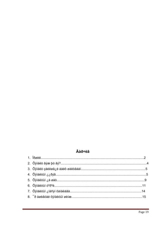 Ãàð÷èã
1. Îðøèë...................................................................................................................2
2. Õÿíàëò ãýæ þó âý?................................................................................................4
3. Õÿíàëò çàéëøã¿é áàéõ øàëòãààí........................................................................5
4. Õÿíàëòûí ¿¿ðýã.....................................................................................................5
5. Õÿíàëòûí ¿å øàò..................................................................................................9
6. Õÿíàëòûí òºðºë..................................................................................................11
7. Õÿíàëòûí ¿íäñýí õàíäëàãà................................................................................14
8. ¯ð àøèãòàé õÿíàëòûí øèíæ...............................................................................15



                                                                                                                    Page 19
 