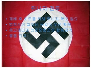 튀니지 전투 패배 후 퇴로를 위해 튀니지 확보 필요 병참선이 짧았던 독일이 우선 확보 몽고메리와 영미연합군의 합동공격 롬멜 퇴각 