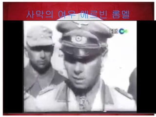 사막의 여우 에르빈 롬멜 이탈리아의 구원요청 에르빈 롬멜 부임 적은 병력으로 영국군의 공세를 물리침 퇴각하는 영국군을 추격 벵가지 점령 오코너장군과 니임장군 생포 토부룩 포위 