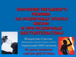 ЗНАЧЕНИЕ ПИТЬЕВОГО РЕЖИМА  НА РАЗЛИЧНЫХ ЭТАПАХ ЖИЗНИ  И ПРИ РАЗЛИЧНЫХ ОБСТОЯТЕЛЬСТВАХ Владислав Сластин, Заведующий отделом гигиены питания  Украинский НИИ питания Из цикла тренингов  «ШКОЛА ДИЕТЕТИКИ» 