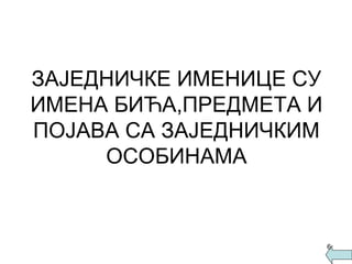 ЗАЈЕДНИЧКЕ ИМЕНИЦЕ СУ ИМЕНА БИЋА,ПРЕДМЕТА И ПОЈАВА СА ЗАЈЕДНИЧКИМ ОСОБИНАМА 