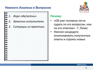 Немного Анализа и Вопросов

 1. Игра «да/нетки»        Почему:
 2. Заказчик-исполнитель   • «Об уме человека легче
                             судить по его вопросам, чем
 3. Ситуации из практики     по его ответам» - Г. Левис
                           • Умение кандидата
                             анализировать полученные
                             ответы и строить новые




                                                   29
 