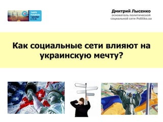 Дмитрий Лысенко
                     основатель политической
                    социальной сети Politiko.ua




Как социальные сети влияют на
      украинскую мечту?
 
