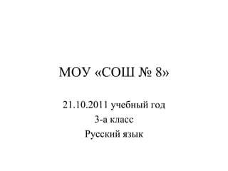 МОУ «СОШ № 8»

21.10.2011 учебный год
       3-а класс
     Русский язык
 