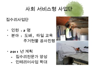 집수리사업단 *  인원  : 2 명 *  분야  :  도배 ,  타일 교육 주거현물 공사진행 * 2011 년 계획 -  집수리전문가 양성 -  인테리어사업 확대 사회 서비스형 사업단 