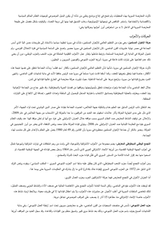 ‫تأثرت المعارضة السورية بيذه المعطيات ولم تنجح في إنتاج برنامج وطني من شأنو أن يكون البديل الموضوعي لتوجيات النظام الحاكم السياسية‬
    ‫واالقتصادية واالجتماعية. واستمر التناقض في توجياتيا اإليديولوجية، وغاب التنسيق فيما بينيا إلى درجة التضاد. ولموقوف بشكل مفصل عمى طبيعة‬
                                                                     ‫المعارضة السورية في الداخل ال بد من استع اض أبرز أح ابيا وحركاتيا وىي:‬
                                                                                      ‫ز‬          ‫ر‬


                                                                                                                          ‫الحركات واألح اب‬
                                                                                                                           ‫ز‬
‫حركة اإلخوان المسممين: وىي ء من التنظيم العالمي لإلخوان المسممين، نشأت في سوريا تنظيما سياسيا باالستناد إلى طروحات حسن البنا الذي أسس‬
          ‫ّ‬                                                                                              ‫جز‬
‫الجماعة في مصر نياية عشرينات القرن الماضي. كان لإلخوان المسممين في سوريا حضور واضح عمى الساحة السياسية في فت ة االحتالل الفرنسي. ولم‬
                      ‫ر‬
 ‫تتحول الحركة في البداية إلى المعارضة المسمحة، وارتبط نشاطيا بإطار عمل األح اب التقميدية المتمثمة في حزب الشعب والحزب الوطني، دون أن يعني‬
                                                             ‫ز‬
                                        ‫ذلك عدم انفتاحيا عمى تيا ات كانت فاعمة في سوريا، ىا الحزب الشيوعي والقوميون السوريون و البعثيون.‬
                                                                                      ‫أبرز‬                    ‫ر‬

‫تأثرت حركة اإلخوان المسممين في سوريا، شأنيا شأن التنظيم العالمي لإلخوان المسممين، بأفكار "سيد قطب" وبدأت الجماعة تنغمق عمى نفسيا نتيجة ىذه‬
 ‫األفكار، خاصة فيما يتعمق بتعريفيا لمعنف. وكما أسمفنا قادت تمردا مسمحاً في سوريا ضد الرئيس حافظ األسد في بداية ثمانينات القرن الماضي. وانتيى‬
                 ‫ج غالبية قياداتيا في لندن.‬‫ج قياداتيا من سوريا، وت اجع ىا عمى الساحة الداخمية. حيث تبمورت حركة معارضة في الخار‬
                                                                                                 ‫ر دور‬                        ‫التمرد بخرو‬

  ‫خالل العقد الماضي بدأت الجماعة بإج اء م اجعات تتعمق بأيديولوجيتيا ومواقفيا من قضايا الحرية والديمق اطية. وقد ظير جناح من الجماعة اإلخوانية‬
                                        ‫ر‬                                                          ‫ر ر‬
   ‫ىا المدخل لموصول إلى السمطة واحداث التغيير، إضافة إلى االنفتاح عمى التيا ات‬
    ‫ر‬                                                                        ‫ينبذ العنف، ويعترف بالعممية الديمق اطية وصناديق االنتخاب باعتبار‬
                                                                                                         ‫ر‬
                                                                                                                                       ‫المختمفة.‬

   ‫بعد انشقاق نائب الرئيس السابق عبد الحميم خدام وتشكيمو جبية الخالص، انضوت الجماعة بقيادة عمي صدر الدين البيانوني تحت لواء الجبية، األمر‬
 ‫الذي دلل عمى مدى انتيازية الحركة وأثار عالمات استفيام عند العديد من الم اقبين، ما حدا بالحركة إلى االنسحاب من جبية الخالص في عام 9002،‬
                                                              ‫ر‬
‫ي بسبب مواقفو خالل العدوان اإلس ائيمي عمى غ ة. مع أنيا لم تعمن موقفا كيذا عند وقوف النظام‬
                                            ‫ز‬           ‫ر‬                                ‫واإلعالن عن توقيف النشاط المعارض ضد النظام السور‬
‫ي بقوة مع المقاومة المبنانية ضد العدوان اإلس ائيمي عام 6002. ويتولى قيادة الحركة حاليا محمد رياض الشقفة، الذي يعتبر من أبرز التجديديين في‬
                                                                                           ‫ر‬                                             ‫السور‬
 ‫الحركة. وجدير بالذكر أن جماعة اإلخوان المسممين محظو ة في سوريا وأن القانون رقم 94 لعام 0891 ينص عمى الحكم باإلعدام عمى كل منتسب ليذه‬
                                      ‫ّ‬                                         ‫ر‬
                                                                                                                                       ‫الجماعة.‬

‫التجمع الوطني الديمق اطي المعارض: يضم مجموعة من األح اب االشت اكية والشيوعية، التي ولدت من رحم انشقاقات في تيا ات اشت اكية وشيوعية تتمثل‬
                 ‫ر‬      ‫ر‬                                                ‫ر‬        ‫ز‬                               ‫ر‬
    ‫في أح اب الجبية الوطنية التقدمية، من ىا االتحاد االشت اكي العربي الذي تأسس عام 4691 ودخل بعض قياداتو في الجبية الوطنية التقدمية، ثم‬
                                                                                ‫ر‬                ‫أبرز‬                           ‫ز‬
                                              ‫ي التي ِّن قيادة حزب البعث لمدولة ولممجتمع .‬
                                                                                 ‫تقن‬      ‫انسحبوا منيا بعد إق ار المادة الثامنة من الدستور السور‬
                                                                                                                           ‫ر‬

‫ي - المكتب السياسي"، ويقوده رياض الترك‬‫ومن أح اب التجمع أيضاً، حزب الشعب الديمق اطي، الذي كان يطمق عميو سابقا اسم "الحزب الشيوعي السور‬
                                                                                           ‫ر‬                                 ‫ز‬
                   ‫ي (بقيادة خالد بكداش) الذي ما ال يشارك في الحكومات السورية حتى يومنا ىذا.‬
                                                             ‫ز‬                              ‫الذي انشق عام 2791 عن الحزب الشيوعي السور‬

                                                       ‫ي.‬‫أما الحزبان اآلخ ان في التجمع المعارض فيما حركة االشت اكيين العرب وحزب العمال الثور‬
                                                                                     ‫ر‬                                    ‫ر‬

‫لقد لوحقت ىذه األح اب بقوة في الماضي. ولكن السمة العامة ألح اب التجمع حتى االنتفاضة الحالية ىي ضعف األداء والنشاط الحزبي وضعف التمثيل،‬
                                                                         ‫ز‬                                        ‫ز‬
   ‫لذلك تتغاضى السمطات السورية في أغمب األحيان عن منشو ات ىذه األح اب، ال يتم اعتقال قياداتيا إال في ظروف معينة. ويالحظ ازدياد نشاط ىذه‬
                                                                  ‫ز و‬             ‫ر‬
                                           ‫األح اب خاصة اإلتحاد اإلشت اكي منذ مظاى ة 51 أذار إذ يصعب عمى الم اقب الموضوعي تجاىل ىا.‬
                                             ‫دور‬                ‫ر‬                         ‫ر‬            ‫ر‬                     ‫ز‬

       ‫حزب العمل الشيوعي: تأسس في منتصف السبعينات من القرن الماضي، عمى يد معارضين سوريين تحت اسم " ابطة العمل الشيوعي". وفي بداية‬
                                    ‫ر‬
‫الثمانينات أصبح يعرف باسم حزب العمل الشيوعي، وذلك بعد نشاط ي كبير وتنسيق منظم بين القيادات والقاعدة. وقد سجل العديد من المواقف ىا‬
 ‫أبرز‬                                                                 ‫سر‬
 