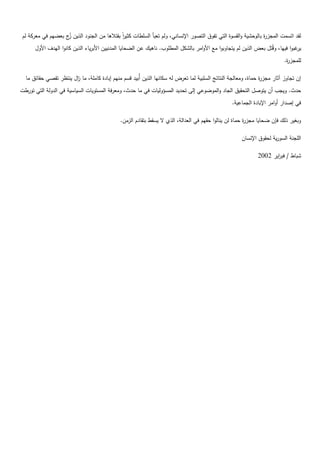 ‫لقد اتسمت المجز ة بالكحشية كالقسكة التي تفكؽ التصكر اإلنساني، كلـ تعبأ السمطات كثير بقتالىا مف الجنكد الذيف يج بعضيـ في معركة لـ‬
                   ‫ز‬                         ‫ان‬                                                                ‫ر‬
      ‫غبكا فييا، كقيتؿ بعض الذيف لـ يتجاكبكا مع األكامر بالشكؿ المطمكب. ناىيؾ عف الضحايا المدنييف األبرياء الذيف كانكا اليدؼ األكؿ‬‫ير‬
                                                                                                                            ‫لممجز ة.‬
                                                                                                                             ‫ر‬

  ‫إف تجاكز آثار مجز ة حماة، كمعالجة النتائج السمبية لما تعرض لو سكانيا الذيف أيبيد قسـ منيـ إبادة كاممة، ما اؿ ينتظر تقصي حقائؽ ما‬
                       ‫ز‬                                                                                       ‫ر‬
‫حدث. كيجب أف يتكصؿ التحقيؽ الجاد كالمكضكعي إلى تحديد المسؤكليات في ما حدث، كمعرفة المستكيات السياسية في الدكلة التي تكرطت‬
                                                                                                   ‫في إصدار أكامر اإلبادة الجماعية.‬

                                              ‫كبغير ذلؾ فإف ضحايا مجز ة حماة لف ينالكا حقيـ في العدالة، الذم ال يسقط بتقادـ الزمف.‬
                                                                                                         ‫ر‬

                                                                                                       ‫المجنة السكرية لحقكؽ اإلنساف‬

                                                                                                               ‫شباط / فب اير 2002‬
                                                                                                                      ‫ر‬
 