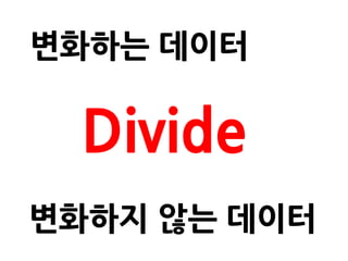 변화하는 데이터

  Divide
변화하지 않는 데이터
 