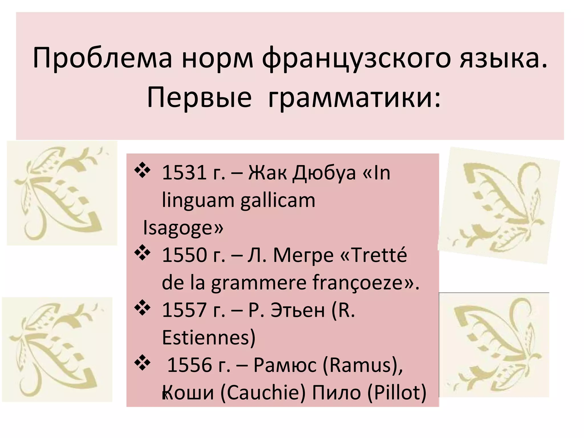 Проблема норм французского языка.  Первые  грамматики: 1531 г. – Жак Дюбуа «In linguam gallicam Isagoge» 1550 г. – Л. Мегре «Tretté de la grammere françoeze». 1557 г. – Р. Этьен (R. Estiennes)  1556 г. – Рамюс (Ramus), Коши (Cauchie) Пило (Pillot) ‏ 