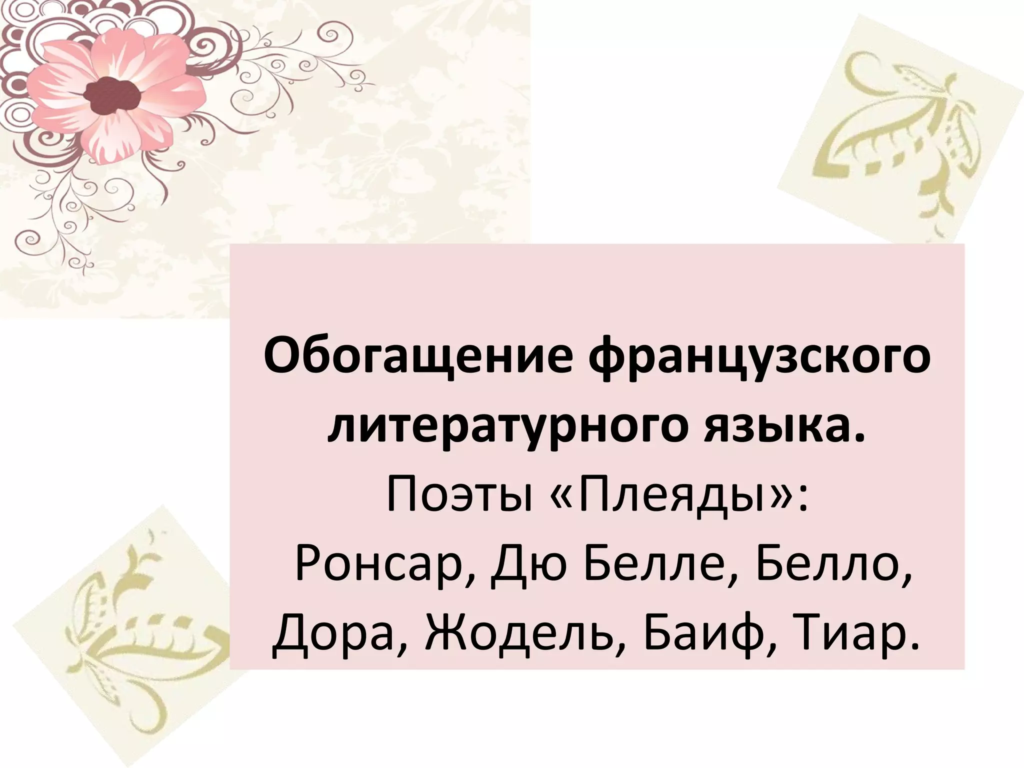 Обогащение французского литературного языка. Поэты «Плеяды»:  Ронсар, Дю Белле, Белло, Дора, Жодель, Баиф, Тиар. 